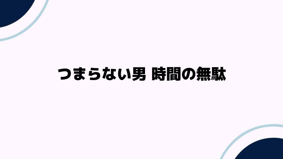 つまらない男時間の無駄？その理由とは